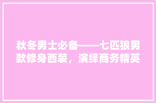 秋冬男士必备——七匹狼男款修身西装，演绎商务精英的时尚风范