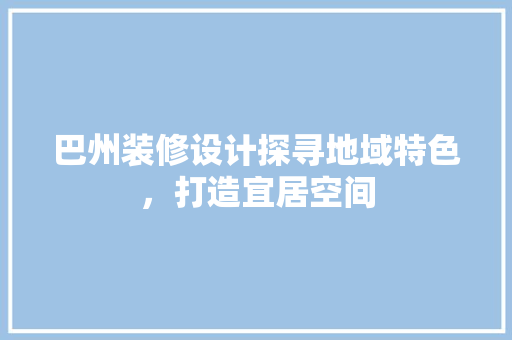 巴州装修设计探寻地域特色，打造宜居空间