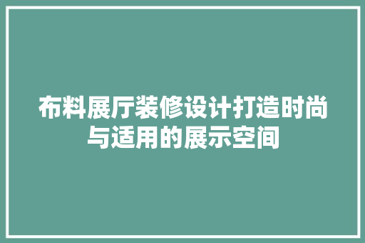 布料展厅装修设计打造时尚与适用的展示空间