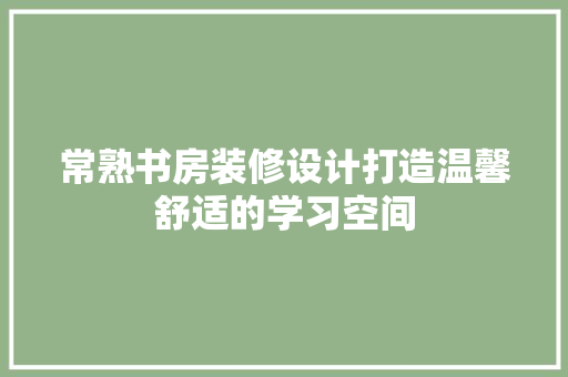 常熟书房装修设计打造温馨舒适的学习空间