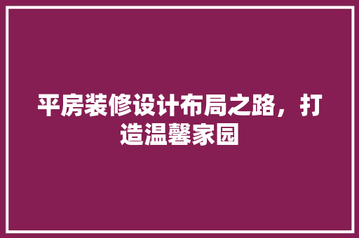 平房装修设计布局之路，打造温馨家园