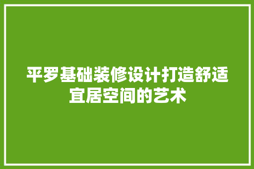 平罗基础装修设计打造舒适宜居空间的艺术