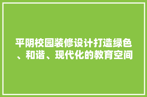 平阴校园装修设计打造绿色、和谐、现代化的教育空间