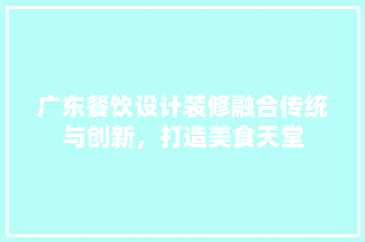 广东餐饮设计装修融合传统与创新，打造美食天堂