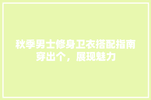 秋季男士修身卫衣搭配指南穿出个，展现魅力