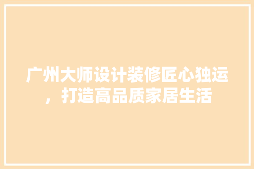 广州大师设计装修匠心独运，打造高品质家居生活