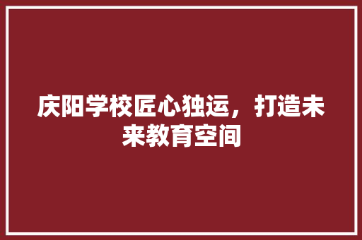 庆阳学校匠心独运，打造未来教育空间