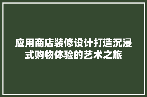 应用商店装修设计打造沉浸式购物体验的艺术之旅