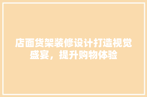店面货架装修设计打造视觉盛宴，提升购物体验