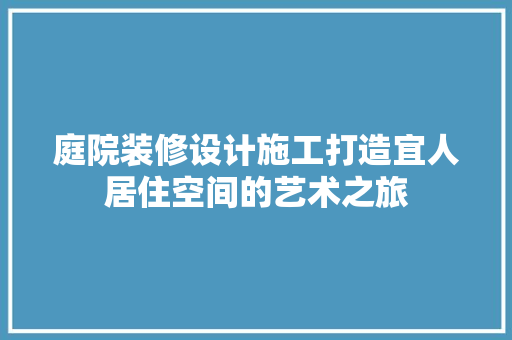 庭院装修设计施工打造宜人居住空间的艺术之旅