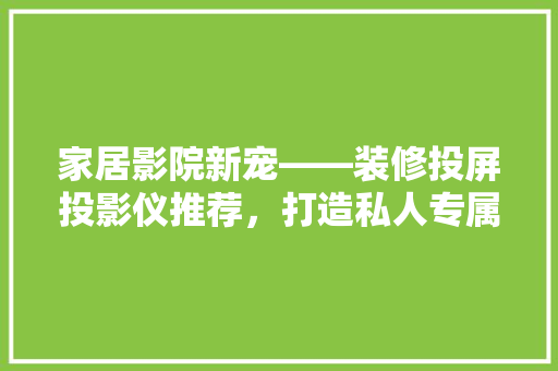 家居影院新宠——装修投屏投影仪推荐，打造私人专属视听盛宴