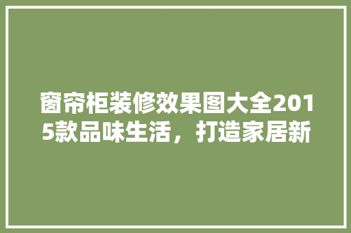 窗帘柜装修效果图大全2015款品味生活，打造家居新境界