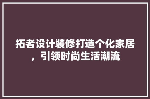 拓者设计装修打造个化家居，引领时尚生活潮流