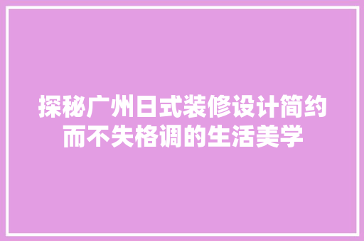 探秘广州日式装修设计简约而不失格调的生活美学