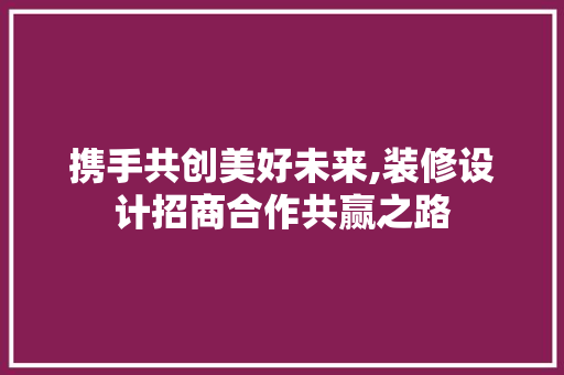 携手共创美好未来,装修设计招商合作共赢之路