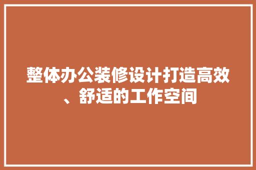 整体办公装修设计打造高效、舒适的工作空间