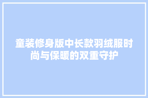 童装修身版中长款羽绒服时尚与保暖的双重守护