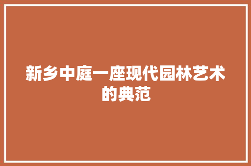 新乡中庭一座现代园林艺术的典范