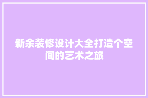 新余装修设计大全打造个空间的艺术之旅