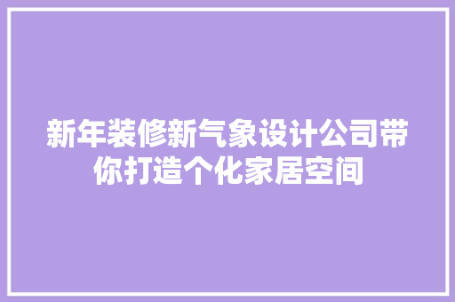 新年装修新气象设计公司带你打造个化家居空间
