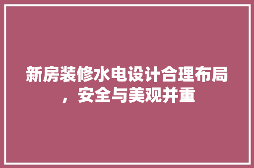 新房装修水电设计合理布局，安全与美观并重