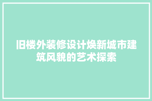 旧楼外装修设计焕新城市建筑风貌的艺术探索