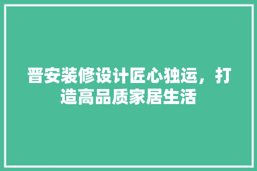 晋安装修设计匠心独运，打造高品质家居生活