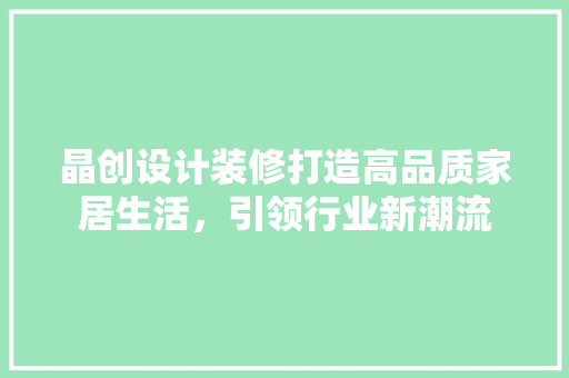 晶创设计装修打造高品质家居生活，引领行业新潮流