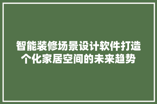 智能装修场景设计软件打造个化家居空间的未来趋势