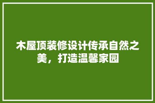木屋顶装修设计传承自然之美，打造温馨家园