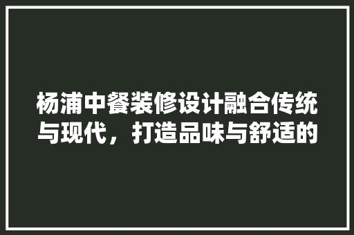 杨浦中餐装修设计融合传统与现代，打造品味与舒适的就餐空间