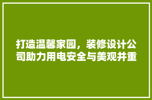 打造温馨家园，装修设计公司助力用电安全与美观并重
