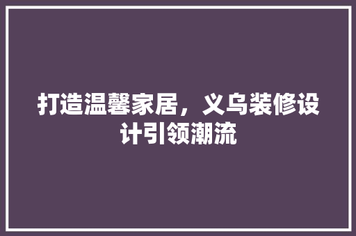 打造温馨家居，义乌装修设计引领潮流