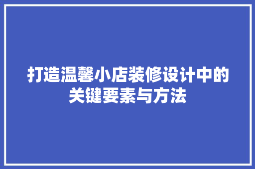 打造温馨小店装修设计中的关键要素与方法