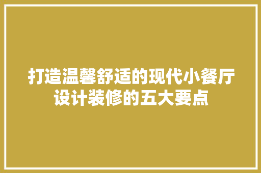 打造温馨舒适的现代小餐厅设计装修的五大要点