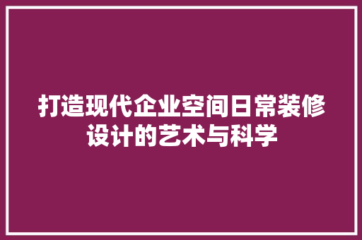 打造现代企业空间日常装修设计的艺术与科学