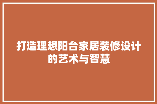 打造理想阳台家居装修设计的艺术与智慧