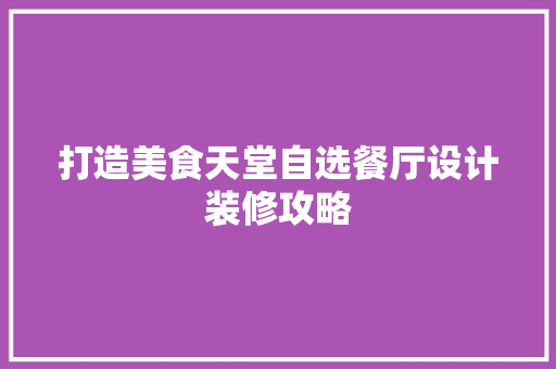 打造美食天堂自选餐厅设计装修攻略