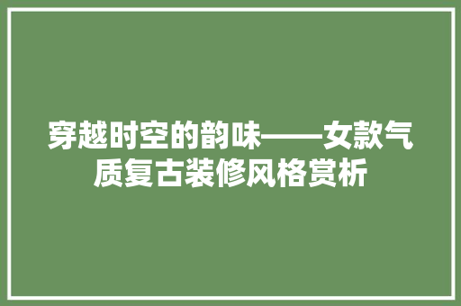 穿越时空的韵味——女款气质复古装修风格赏析