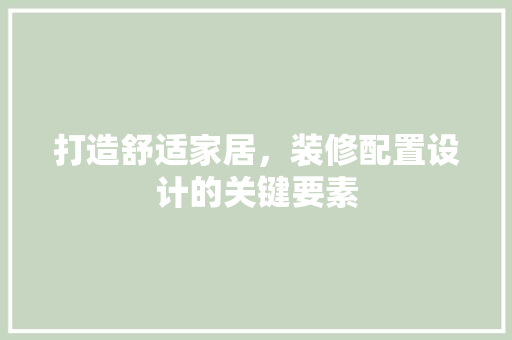 打造舒适家居，装修配置设计的关键要素