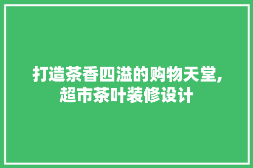 打造茶香四溢的购物天堂,超市茶叶装修设计