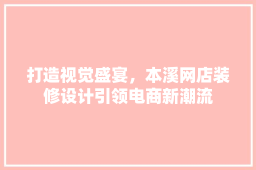 打造视觉盛宴，本溪网店装修设计引领电商新潮流