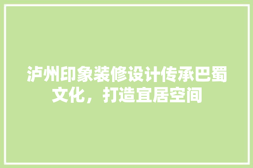 泸州印象装修设计传承巴蜀文化，打造宜居空间