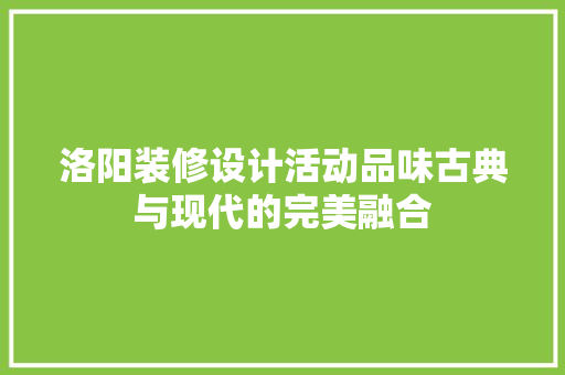 洛阳装修设计活动品味古典与现代的完美融合  第1张