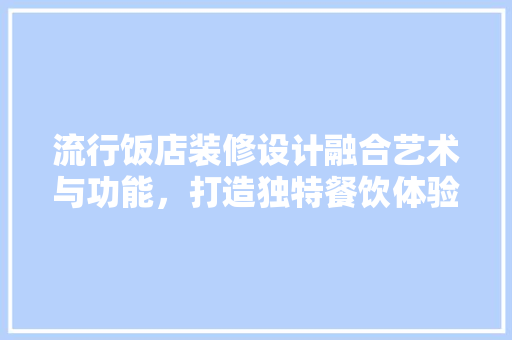 流行饭店装修设计融合艺术与功能，打造独特餐饮体验