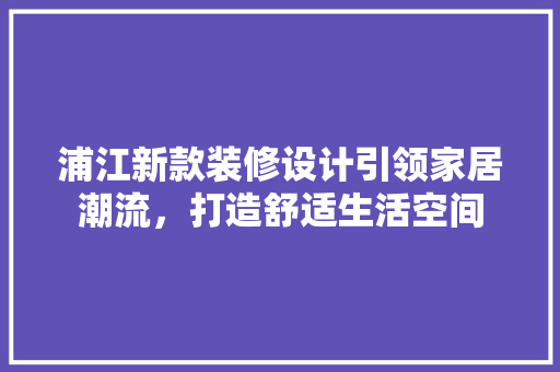 浦江新款装修设计引领家居潮流，打造舒适生活空间  第1张