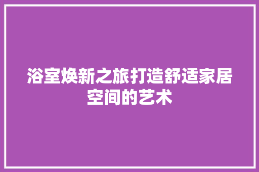 浴室焕新之旅打造舒适家居空间的艺术