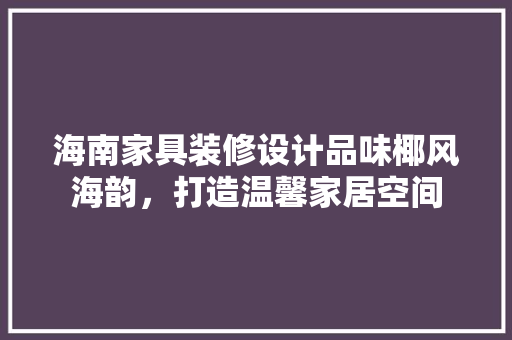 海南家具装修设计品味椰风海韵，打造温馨家居空间
