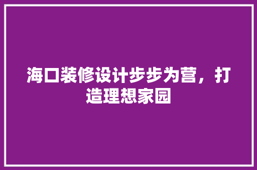海口装修设计步步为营，打造理想家园