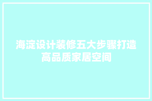 海淀设计装修五大步骤打造高品质家居空间